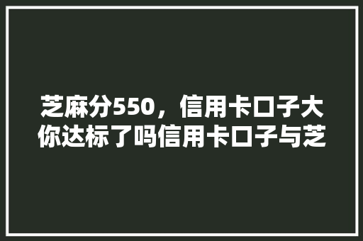 芝麻分550，信用卡口子大你达标了吗信用卡口子与芝麻分的那些事儿