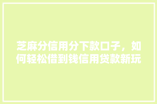 芝麻分信用分下款口子，如何轻松借到钱信用贷款新玩法