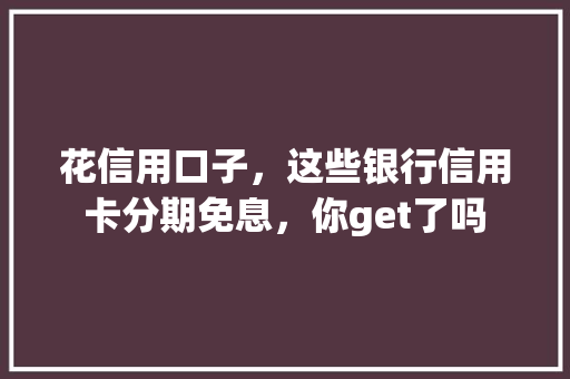 花信用口子，这些银行信用卡分期免息，你get了吗