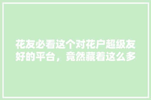 花友必看这个对花户超级友好的平台，竟然藏着这么多秘密