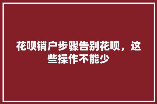 花呗销户步骤告别花呗，这些操作不能少