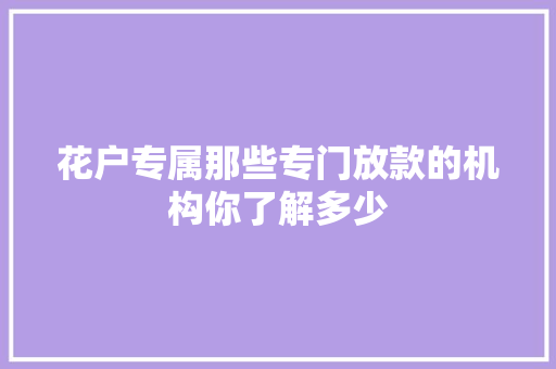 花户专属那些专门放款的机构你了解多少