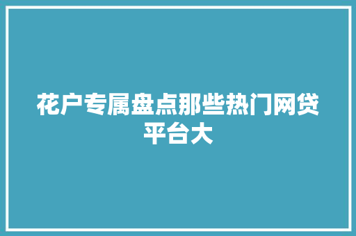 花户专属盘点那些热门网贷平台大