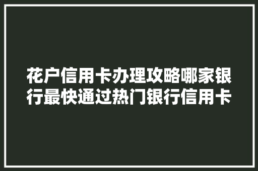 花户信用卡办理攻略哪家银行最快通过热门银行信用卡办理速度排名大盘点
