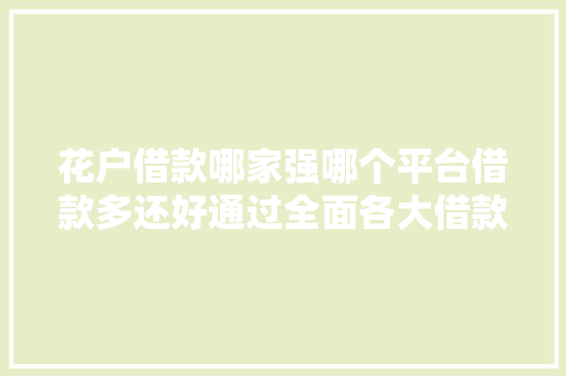 花户借款哪家强哪个平台借款多还好通过全面各大借款平台