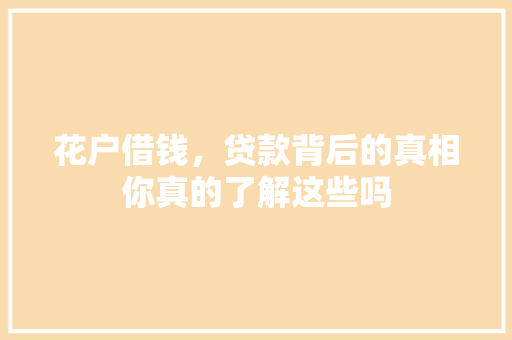 花户借钱，贷款背后的真相你真的了解这些吗