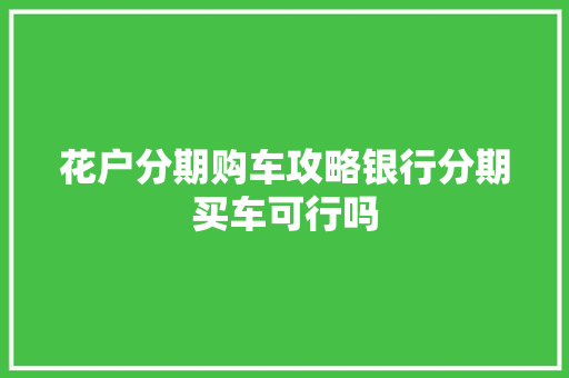花户分期购车攻略银行分期买车可行吗