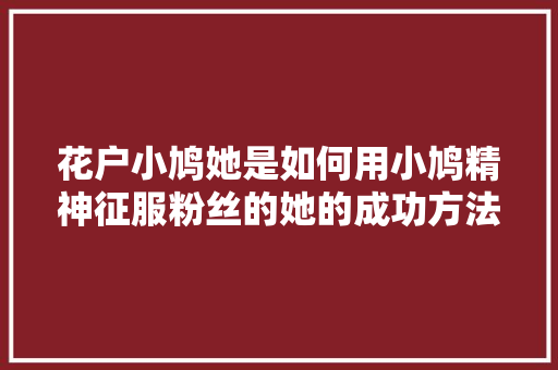 花户小鸠她是如何用小鸠精神征服粉丝的她的成功方法