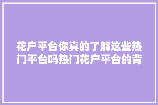 花户平台你真的了解这些热门平台吗热门花户平台的背后故事