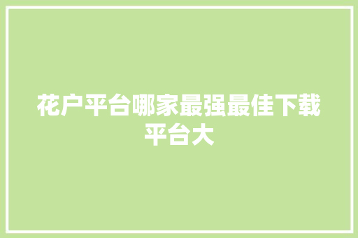 花户平台哪家最强最佳下载平台大