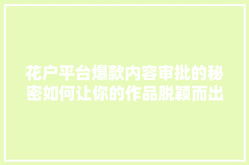花户平台爆款内容审批的秘密如何让你的作品脱颖而出
