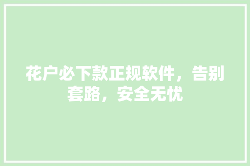 花户必下款正规软件，告别套路，安全无忧