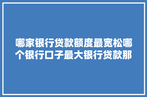 哪家银行贷款额度最宽松哪个银行口子最大银行贷款那些事儿