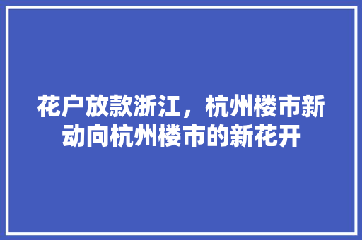 花户放款浙江，杭州楼市新动向杭州楼市的新花开
