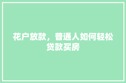 花户放款，普通人如何轻松贷款买房