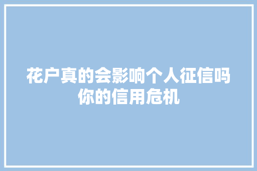 花户真的会影响个人征信吗你的信用危机