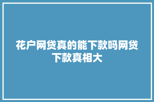 花户网贷真的能下款吗网贷下款真相大