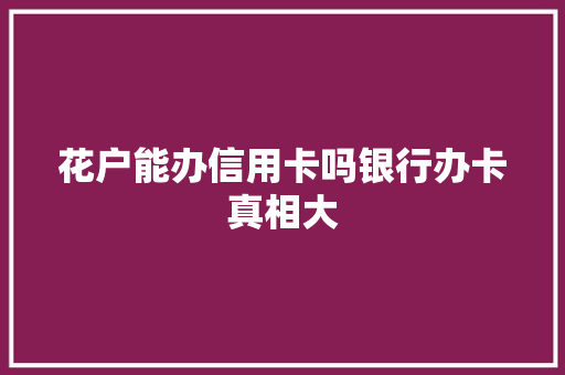 花户能办信用卡吗银行办卡真相大