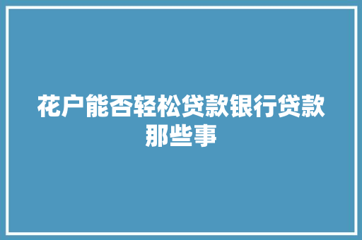 花户能否轻松贷款银行贷款那些事