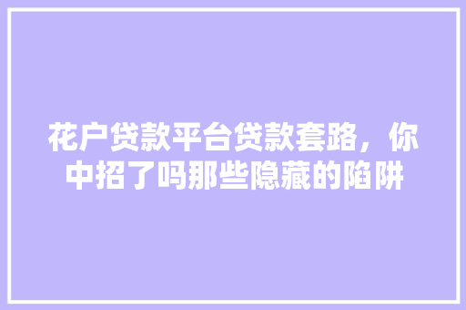 花户贷款平台贷款套路，你中招了吗那些隐藏的陷阱