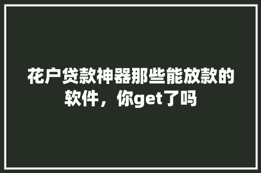 花户贷款神器那些能放款的软件，你get了吗
