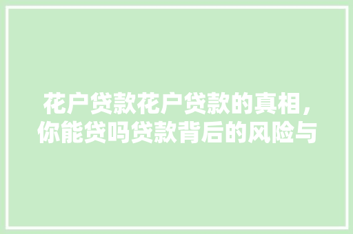 花户贷款花户贷款的真相，你能贷吗贷款背后的风险与真相