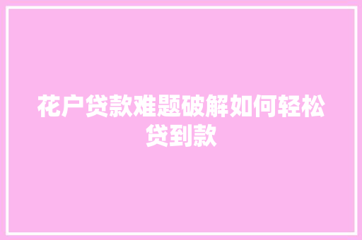 花户贷款难题破解如何轻松贷到款