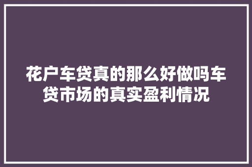 花户车贷真的那么好做吗车贷市场的真实盈利情况