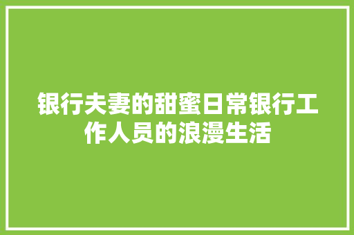 银行夫妻的甜蜜日常银行工作人员的浪漫生活