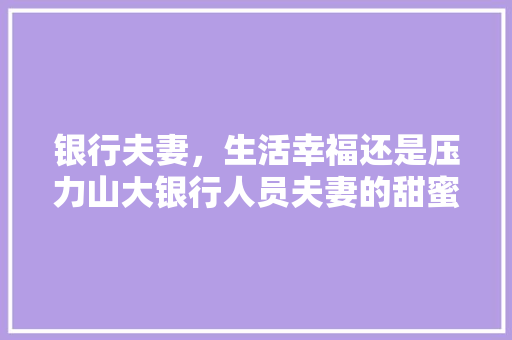 银行夫妻，生活幸福还是压力山大银行人员夫妻的甜蜜与挑战