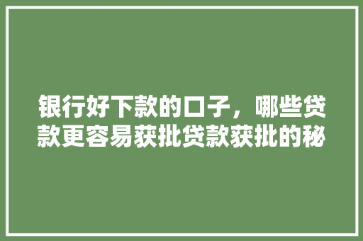 银行好下款的口子，哪些贷款更容易获批贷款获批的秘密