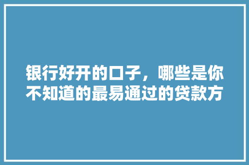 银行好开的口子，哪些是你不知道的最易通过的贷款方法