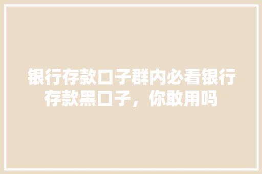 银行存款口子群内必看银行存款黑口子，你敢用吗