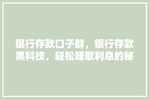 银行存款口子群，银行存款黑科技，轻松赚取利息的秘密