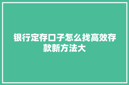 银行定存口子怎么找高效存款新方法大