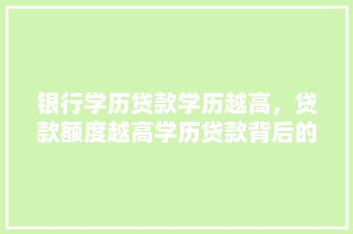 银行学历贷款学历越高，贷款额度越高学历贷款背后的秘密大