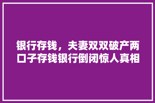 银行存钱，夫妻双双破产两口子存钱银行倒闭惊人真相