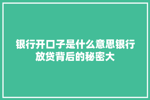 银行开口子是什么意思银行放贷背后的秘密大