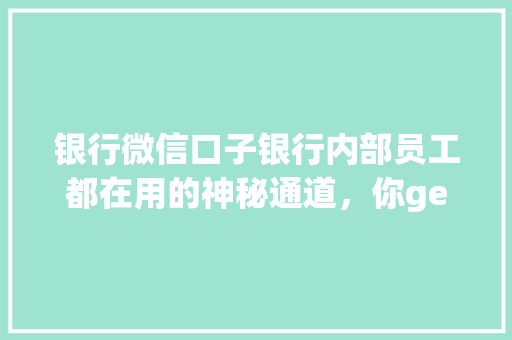 银行微信口子银行内部员工都在用的神秘通道，你get了吗