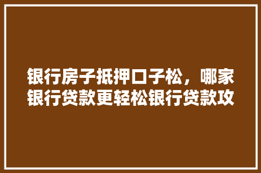 银行房子抵押口子松，哪家银行贷款更轻松银行贷款攻略