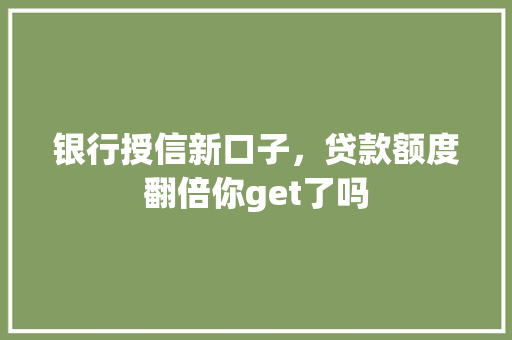 银行授信新口子，贷款额度翻倍你get了吗