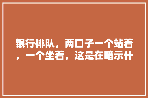 银行排队，两口子一个站着，一个坐着，这是在暗示什么