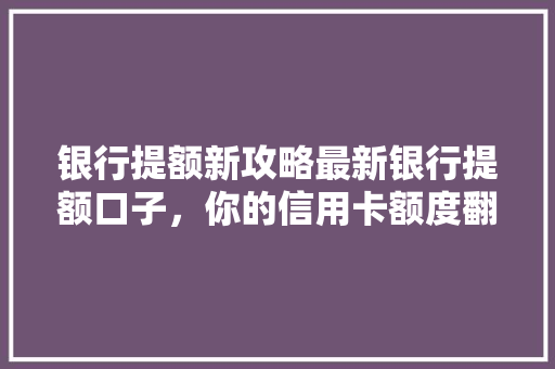 银行提额新攻略最新银行提额口子，你的信用卡额度翻倍了吗