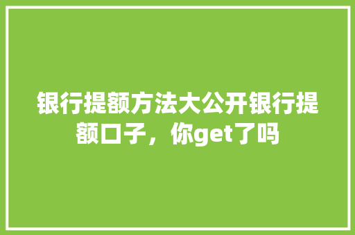 银行提额方法大公开银行提额口子，你get了吗