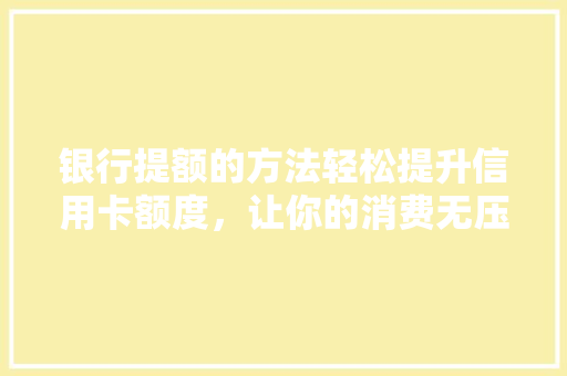 银行提额的方法轻松提升信用卡额度，让你的消费无压力