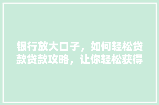 银行放大口子，如何轻松贷款贷款攻略，让你轻松获得支持