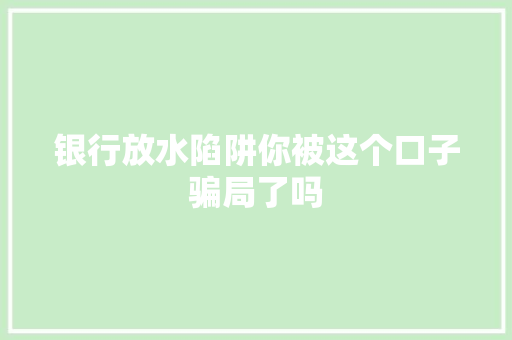 银行放水陷阱你被这个口子骗局了吗