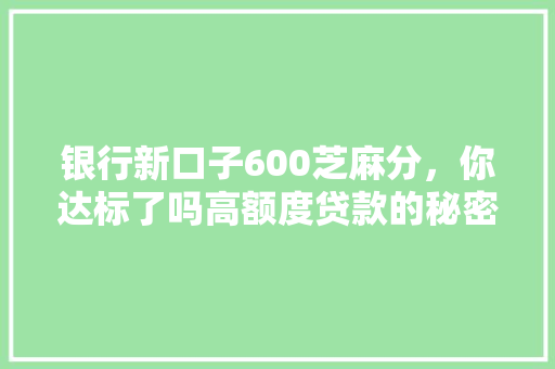 银行新口子600芝麻分，你达标了吗高额度贷款的秘密