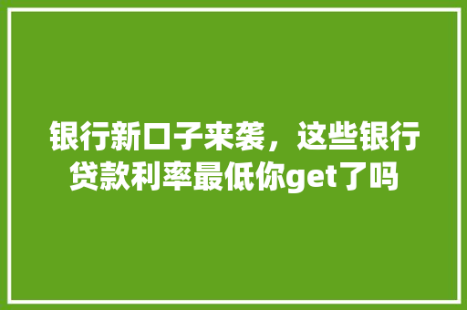 银行新口子来袭，这些银行贷款利率最低你get了吗