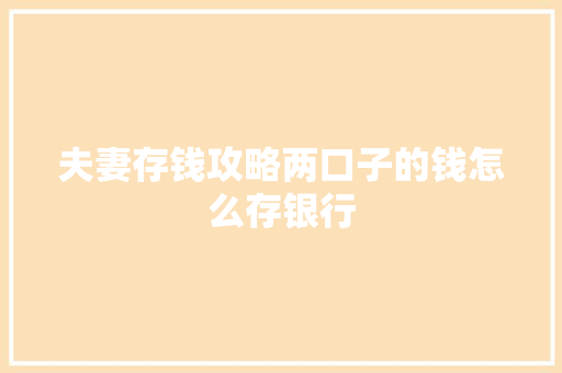夫妻存钱攻略两口子的钱怎么存银行